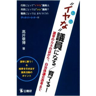 “イヤな”議員になる／育てる！ 選挙のカネの話から、自治体議会改革まで／髙井章博【著】(人文/社会)