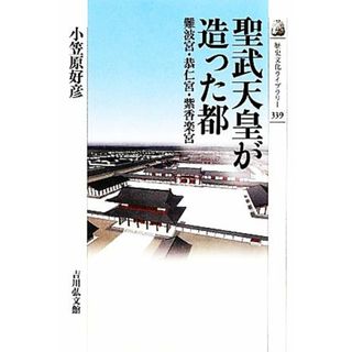 聖武天皇が造った都 難波宮・恭仁宮・紫香楽宮 歴史文化ライブラリー３３９／小笠原好彦【著】(人文/社会)