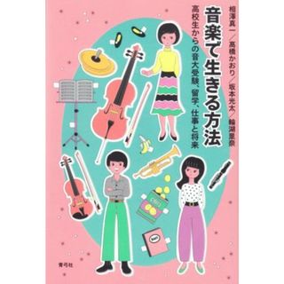 音楽で生きる方法 高校生からの音大受験、留学、仕事と将来／相澤真一(著者),髙橋かおり(著者),坂本光太(著者),輪湖里奈(著者)(アート/エンタメ)