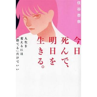 今日死んで、明日を生きる。 人生を変えるには「捨てる」だけでいい／住谷杏奈(著者)(住まい/暮らし/子育て)