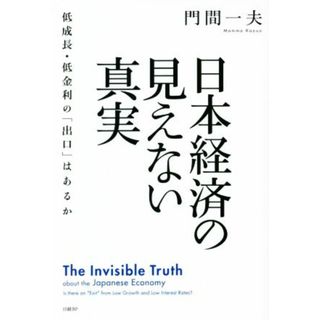 日本経済の見えない真実 低成長・低金利の「出口」はあるか／門間一夫(著者)(ビジネス/経済)