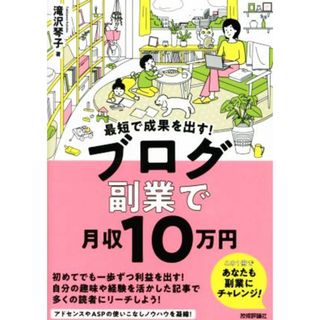 最短で成果を出す！ブログ副業で月収１０万円／滝沢琴子(著者)(コンピュータ/IT)