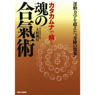 「カタカムナ」で解く魂の合氣術 運動力学を超えた”奇跡の現象”／大野朝行(著者)(趣味/スポーツ/実用)