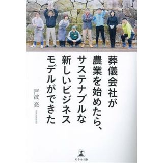 葬儀会社が農業を始めたら、サステナブルな新しいビジネスモデルができた／戸波亮(著者)(ビジネス/経済)