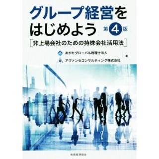 グループ経営をはじめよう　第４版 非上場会社のための持株会社活用法／あがたグローバル税理士法人(著者),アヴァンセコンサルティング株式会社(著者)(ビジネス/経済)