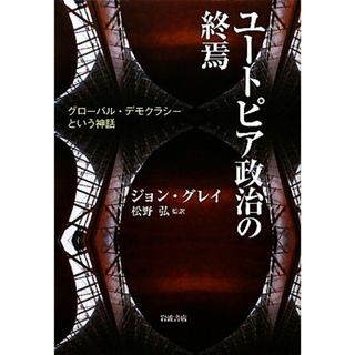 ユートピア政治の終焉 グローバル・デモクラシーという神話／ジョングレイ【著】，松野弘【監訳】(人文/社会)