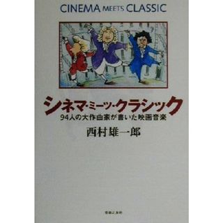 シネマ・ミーツ・クラシック ９４人の大作曲家が書いた映画音楽／西村雄一郎(著者)(アート/エンタメ)