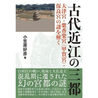 古代近江の三都 大津宮・紫香楽宮（甲賀宮）・保良宮の謎を解く／小笠原好彦(著者)(人文/社会)