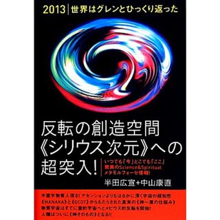 ２０１３　世界はグレンとひっくり返った　反転の創造空間“シリウス次元”への超突入！ いつでも「今」どこでも「ここ」驚異のＳｃｉｅｎｃｅ　＆　Ｓｐｉｒｉｔｕａｌメタモルフォーゼ情報！／半田広宣，中山康直【著】(人文/社会)