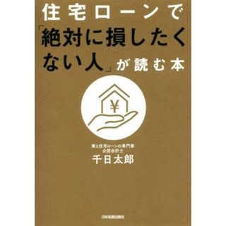 住宅ローンで「絶対に損したくない人」が読む本／千日太郎(著者)(住まい/暮らし/子育て)