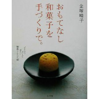 おもてなし和菓子を手づくりで。 “かんたん・おいしい・美しい”和菓子レシピ４２／金塚晴子(著者)(料理/グルメ)