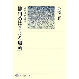 俳句のはじまる場所 実力俳人への道 角川選書４１０／小澤實【著】