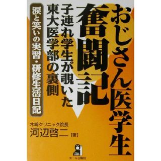 おじさん医学生奮闘記 子連れ学生が覗いた東大医学部の裏側　涙と笑いの実習・研修生活日記／河辺啓二(著者)(健康/医学)