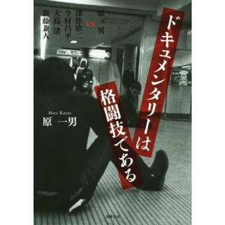 ドキュメンタリーは格闘技である 原一男　ＶＳ　深作欣二　今村昌平　大島渚　新藤兼人／原一男(著者)(アート/エンタメ)