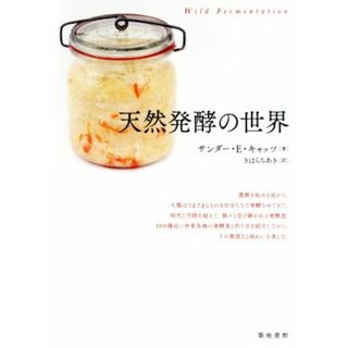 天然発酵の世界 １００種近い世界各地の発酵食と作り方を紹介しながら、その奥深さと味わいを楽しむ。／サンダー・Ｅ．キャッツ(著者),きはらちあき(訳者)(料理/グルメ)