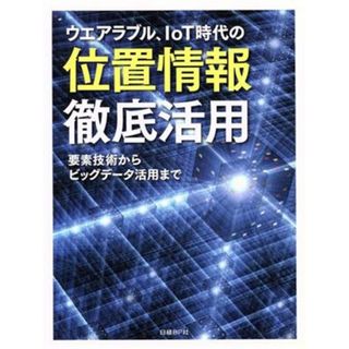 ウエアラブル、ＩｏＴ時代の位置情報徹底活用 要素技術からビッグデータ活用まで／日経エレクトロニクス(編者)(コンピュータ/IT)