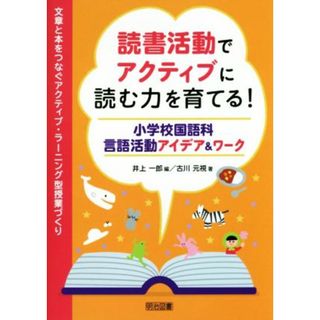 読書活動でアクティブに読む力を育てる！　小学校国語科言語活動アイデア＆ワーク 文章と本をつなぐアクティブ・ラーニング型授業づくり／井上一郎(編者),古川元視(編者)(人文/社会)