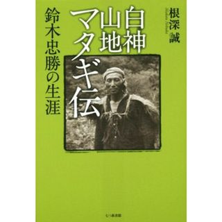 白神山地マタギ伝　鈴木忠勝の生涯／根深誠(著者)