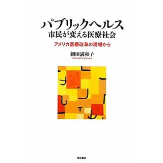 パブリックヘルス　市民が変える医療社会 アメリカ医療改革の現場から／細田満和子【著】(健康/医学)