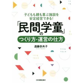 「民間学童」のつくり方・運営の仕方 子どもも親も喜ぶ施設を安定経営できる！／遠藤奈央子(著者)(ビジネス/経済)