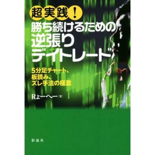 超実践！勝ち続けるための逆張りデイトレード ５分足チャート、板読み、ズレ手法の極意／Ｒょーへー(著者)(ビジネス/経済)