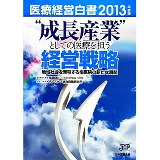 医療経営白書(２０１３年度版) “成長産業”としての医療を担う経営戦略-地域社会を牽引する病医院の新たな展開／医療経営白書編集委員会【編】，吉原健二【編集委員代表】，ヘルスケア総合政策研究所【企画・制作】(健康/医学)