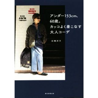 アンダー１５３ｃｍ、６０歳。カッコよく着こなす大人コーデ／石橋洋子(著者)(ファッション/美容)