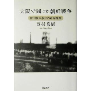 大阪で闘った朝鮮戦争 吹田枚方事件の青春群像／西村秀樹(著者)(人文/社会)