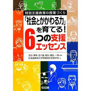 「社会とかかわる力」を育てる！６つの支援エッセンス 特別支援教育の授業づくり／北海道教育大学附属特別支援学校(著者),北村博幸,五十嵐靖夫,細谷一博(人文/社会)