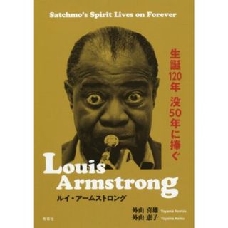 Ｌｏｕｉｓ　Ａｒｍｓｔｒｏｎｇ　ルイ・アームストロング　生誕１２０年　没５０年に捧ぐ／外山喜雄(著者),外山恵子(著者)(アート/エンタメ)