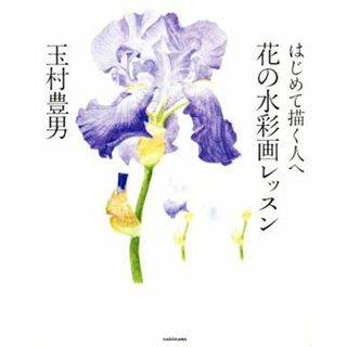 はじめて描く人へ　花の水彩画レッスン／玉村豊男(著者)(アート/エンタメ)