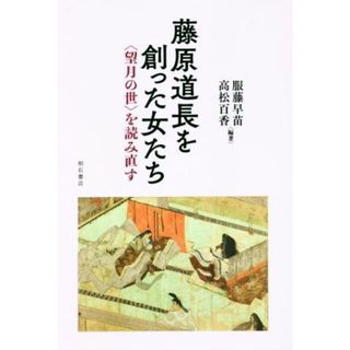 藤原道長を創った女たち ＜望月の世＞を読み直す／服藤早苗(著者),髙松百香(著者)(人文/社会)