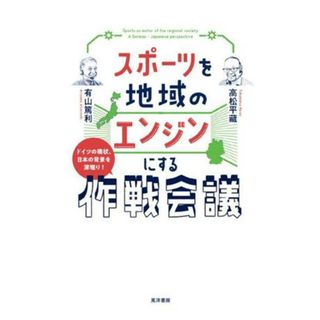 スポーツを地域のエンジンにする作戦会議 ドイツの現状、日本の背景を深堀り！／高松平藏(著者),有山篤利(著者)(趣味/スポーツ/実用)