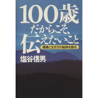 １００歳だからこそ、伝えたいこと 健康と生き方の秘訣を語る／塩谷信男(著者)