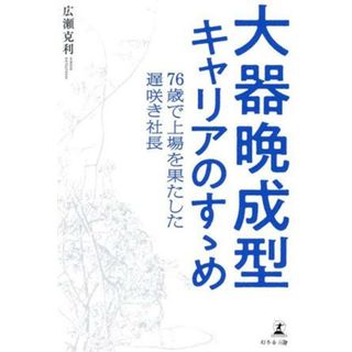 大器晩成型キャリアのすゝめ　７６歳で上場を果たした遅咲き社長／広瀬克利(著者)(ビジネス/経済)