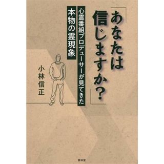 「あなたは信じますか？」　心霊番組プロデューサーが見てきた本物の霊現象／小林信正(著者)(人文/社会)