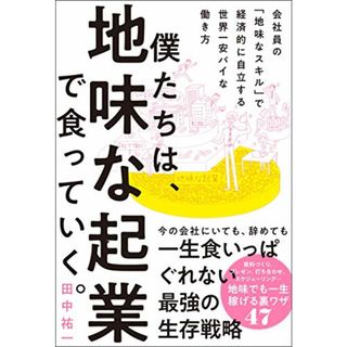 僕たちは、地味な起業で食っていく。 今の会社にいても、辞めても一生食いっぱぐれない最強の生存戦略／田中祐一