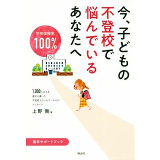 今、子どもの不登校で悩んでいるあなたへ 学校復帰率１００％ １，０００人以上を復学に導いた不登校カウンセラーからのメッセージ／上野剛(著者)(人文/社会)