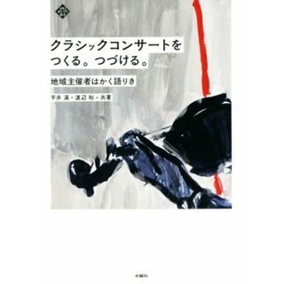 クラシックコンサートをつくる。つづける。 地域主催者はかく語りき 文化とまちづくり叢書／平井滿(著者),渡辺和(著者)(人文/社会)