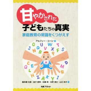 甘やかされた子どもたちの真実 家庭教育の常識をくつがえす／アルフィー・コーン(著者),飯牟禮光里(訳者),金子愛美(訳者),佐藤萌(訳者),友野清文(訳者),山口あき(訳者)