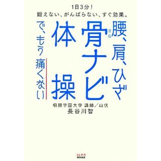 腰、肩、ひざ　骨ナビ体操で、もう痛くない １日３分！鍛えない、がんばらない、すぐ効果。 コレカラＢＯＯＫＳ／長谷川智【著】