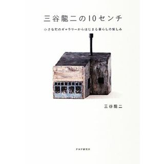 三谷龍二の１０センチ 小さな町のギャラリーからはじまる暮らしの愉しみ／三谷龍二【著】(アート/エンタメ)