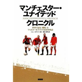 マンチェスター・ユナイテッドクロニクル 世界で最も「劇的」なフットボールクラブの１３０年物語／ジムホワイト【著】，東本貢司【訳】