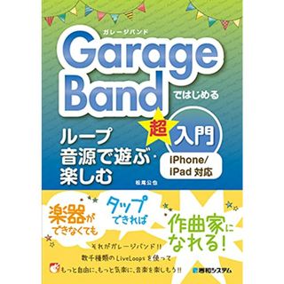 GarageBandではじめる ループ音源で遊ぶ・楽しむ超入門 iPhone/iPad対応／松尾公也(コンピュータ/IT)