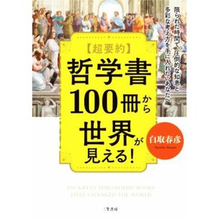 超要約　哲学書１００冊から世界が見える！ 限られた時間で、圧倒的な知恵と多彩な考え方を手に入れたいあなたへ／白取春彦(著者)(ビジネス/経済)