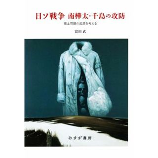 日ソ戦争南樺太・千島の攻防 領土問題の起源を考える／富田武(著者)