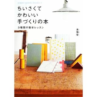 ちいさくてかわいい手づくりの本 ３種類の製本レッスン ｐａｐｅｒ　ｇｏｏｄｓ　ｂｏｏｋｓ１／美篶堂【著】