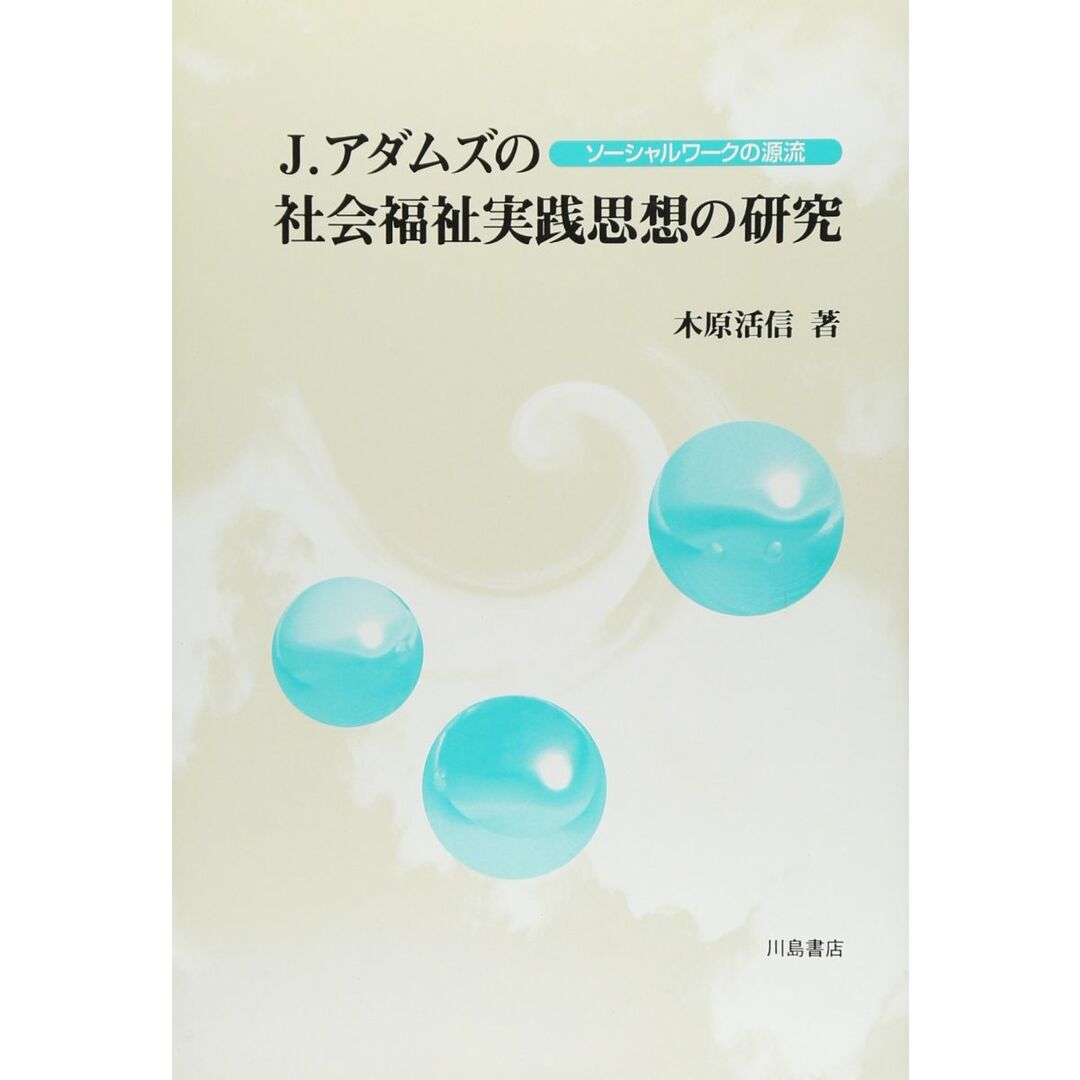 J.アダムズの社会福祉実践思想の研究: ソ-シャルワ-クの源流 木原 活 J.アダムズの社会福祉実践思想の研究: ソ-シャルワ-クの源流 木原 活