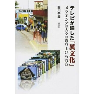 テレビが映した「異文化」 メラネシアの人々の取り上げられ方  /風響社/白川千尋（単行本）(人文/社会)