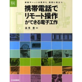 携帯電話でリモ-ト操作ができる電子工作 家族やペットの見守り，防犯に役立つ/ＣＱ出版/高見豊（単行本）(科学/技術)